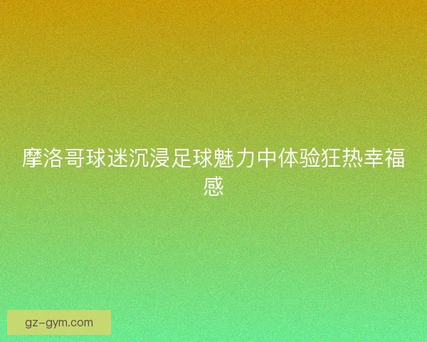 摩洛哥球迷沉浸足球魅力中体验狂热幸福感