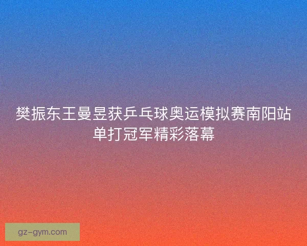樊振东王曼昱获乒乓球奥运模拟赛南阳站单打冠军精彩落幕
