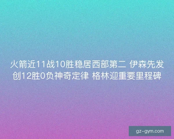 火箭近11战10胜稳居西部第二 伊森先发创12胜0负神奇定律 格林迎重要里程碑