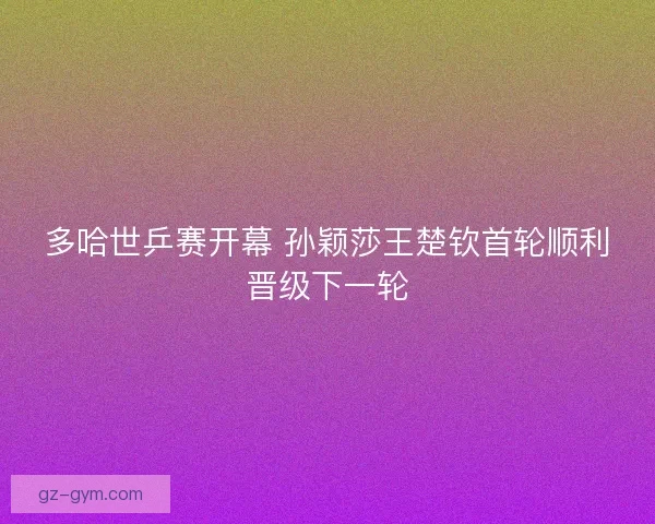 多哈世乒赛开幕 孙颖莎王楚钦首轮顺利晋级下一轮